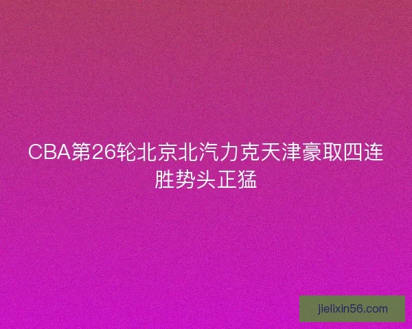 CBA第26轮北京北汽力克天津豪取四连胜势头正猛