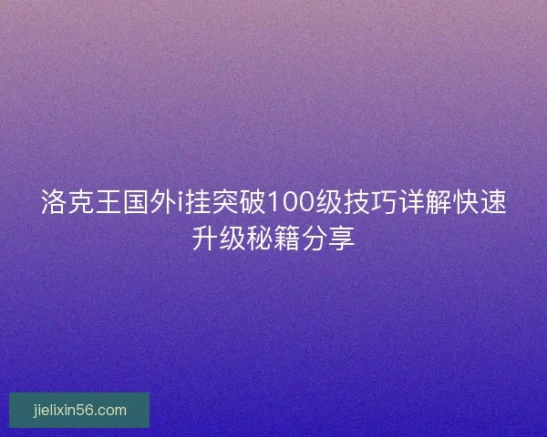 洛克王国外i挂突破100级技巧详解快速升级秘籍分享