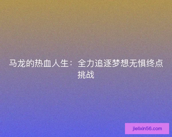 马龙的热血人生：全力追逐梦想无惧终点挑战
