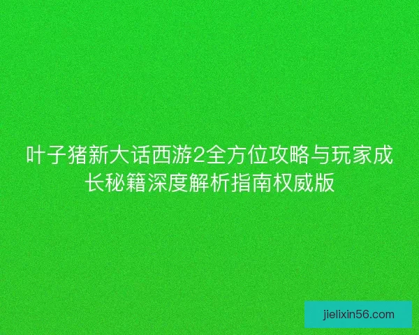 叶子猪新大话西游2全方位攻略与玩家成长秘籍深度解析指南权威版