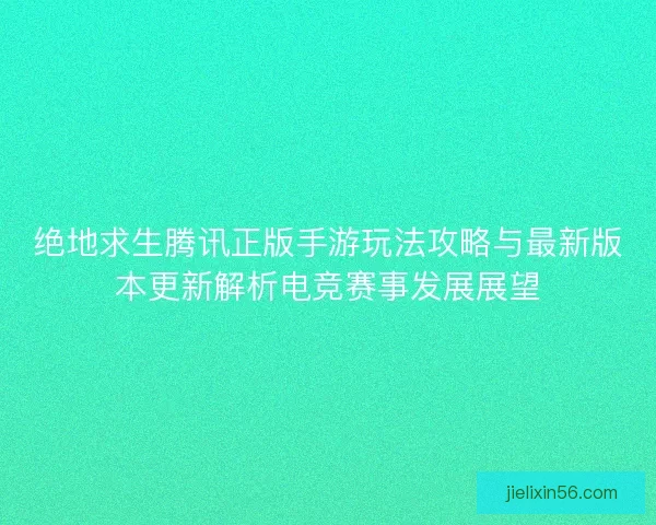 绝地求生腾讯正版手游玩法攻略与最新版本更新解析电竞赛事发展展望