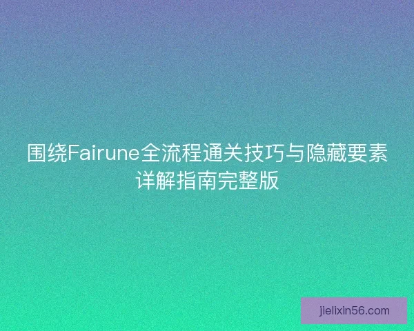 围绕Fairune全流程通关技巧与隐藏要素详解指南完整版