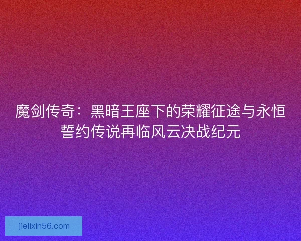 魔剑传奇：黑暗王座下的荣耀征途与永恒誓约传说再临风云决战纪元