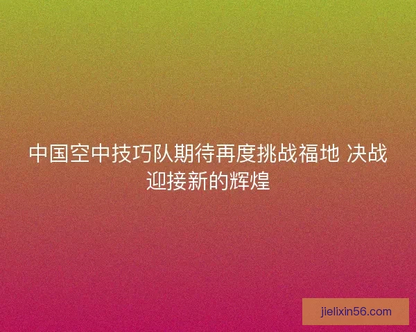 中国空中技巧队期待再度挑战福地 决战迎接新的辉煌